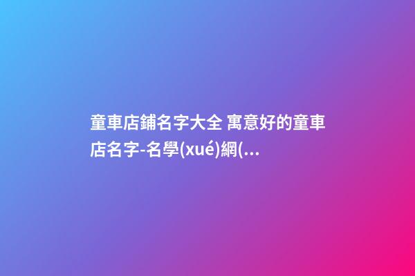 童車店鋪名字大全 寓意好的童車店名字-名學(xué)網(wǎng)-第1張-店鋪起名-玄機(jī)派